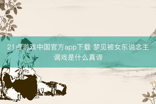 21点游戏中国官方app下载 梦见被女东说念主调戏是什么真谛