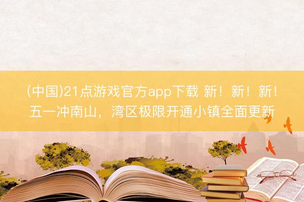 (中国)21点游戏官方app下载 新！新！新！五一冲南山，湾区极限开通小镇全面更新