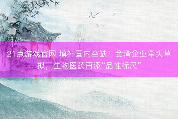 21点游戏官网 填补国内空缺！金湾企业牵头草拟，生物医药再添“品性标尺”