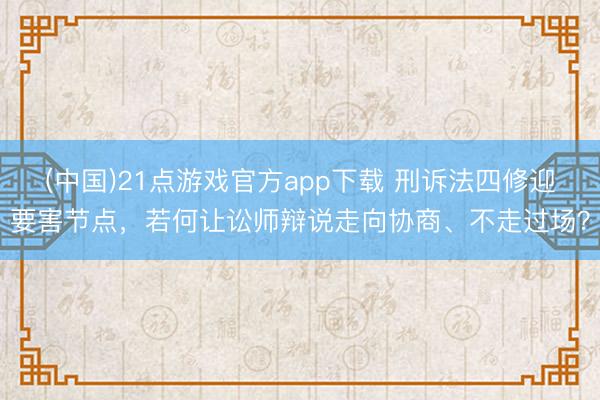 (中国)21点游戏官方app下载 刑诉法四修迎要害节点，若何让讼师辩说走向协商、不走过场？