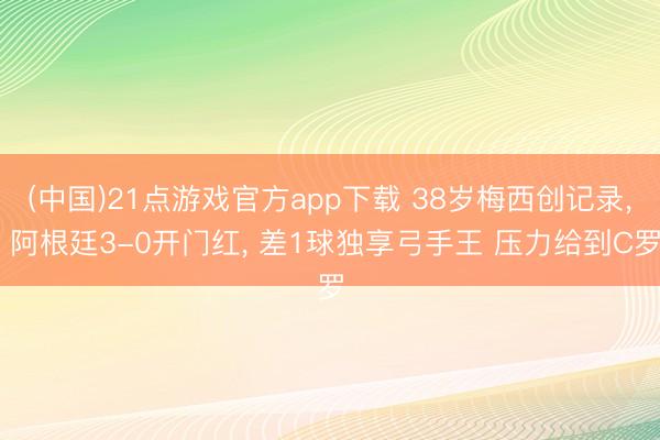 (中国)21点游戏官方app下载 38岁梅西创记录， 阿根廷3-0开门红， 差1球独享弓手王 压力给到C罗