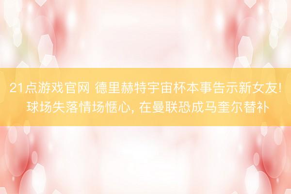 21点游戏官网 德里赫特宇宙杯本事告示新女友! 球场失落情场惬心， 在曼联恐成马奎尔替补