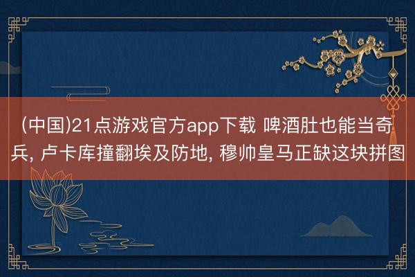 (中国)21点游戏官方app下载 啤酒肚也能当奇兵， 卢卡库撞翻埃及防地， 穆帅皇马正缺这块拼图
