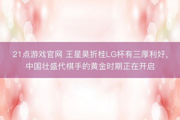 21点游戏官网 王星昊折桂LG杯有三厚利好，中国壮盛代棋手的黄金时期正在开启