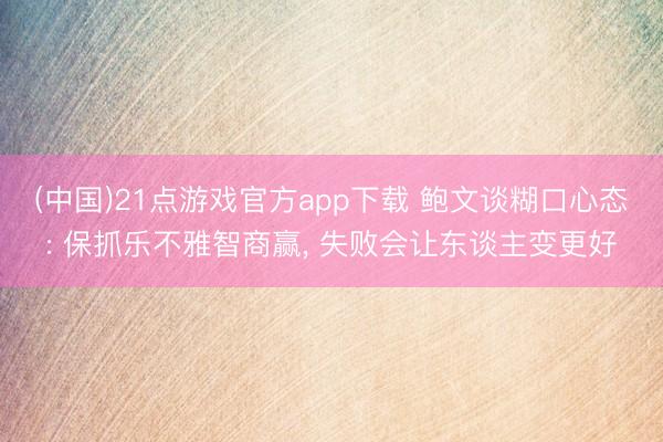 (中国)21点游戏官方app下载 鲍文谈糊口心态: 保抓乐不雅智商赢， 失败会让东谈主变更好