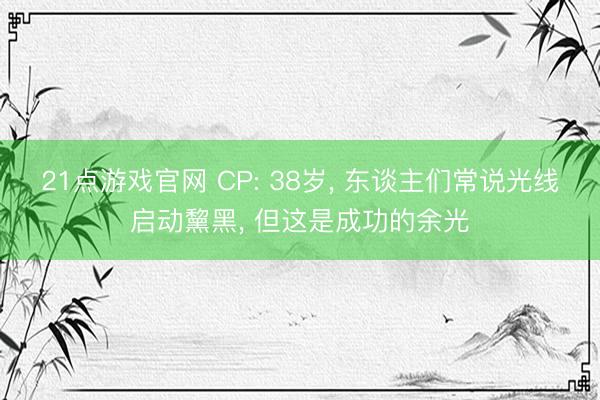 21点游戏官网 CP: 38岁， 东谈主们常说光线启动黧黑， 但这是成功的余光
