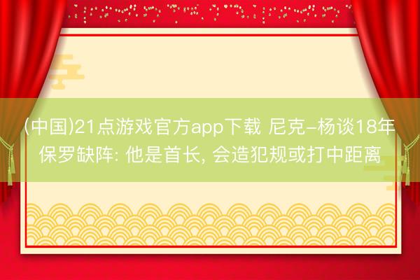 (中国)21点游戏官方app下载 尼克-杨谈18年保罗缺阵: 他是首长， 会造犯规或打中距离