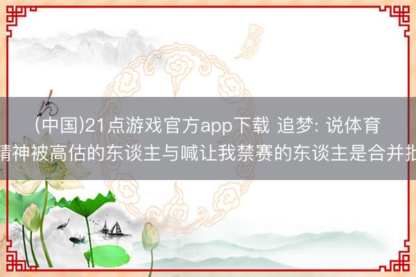 (中国)21点游戏官方app下载 追梦: 说体育精神被高估的东谈主与喊让我禁赛的东谈主是合并批