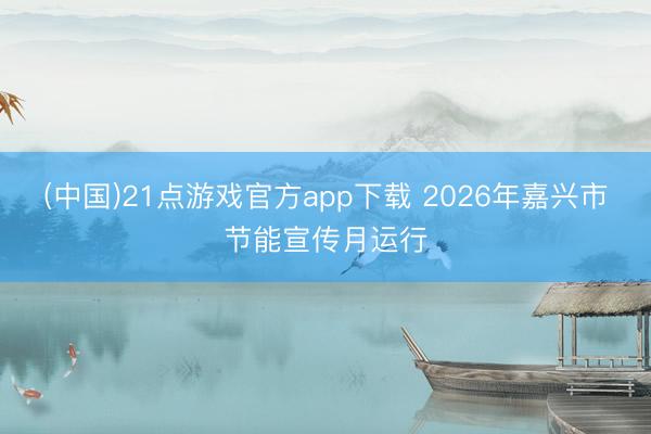 (中国)21点游戏官方app下载 2026年嘉兴市节能宣传月运行