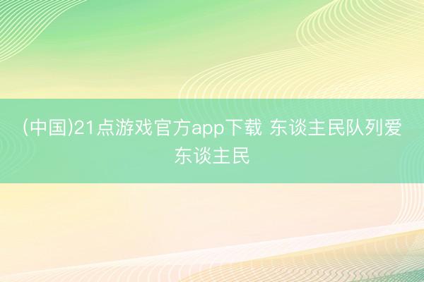 (中国)21点游戏官方app下载 东谈主民队列爱东谈主民