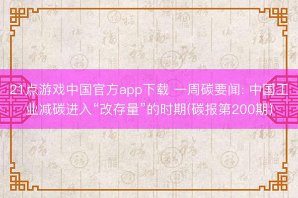 21点游戏中国官方app下载 一周碳要闻: 中国工业减碳进入“改存量”的时期(碳报第200期)