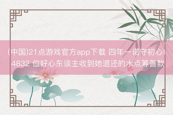 (中国)21点游戏官方app下载 四年一诺守初心! 4832 位好心东谈主收到她退还的水点筹善款
