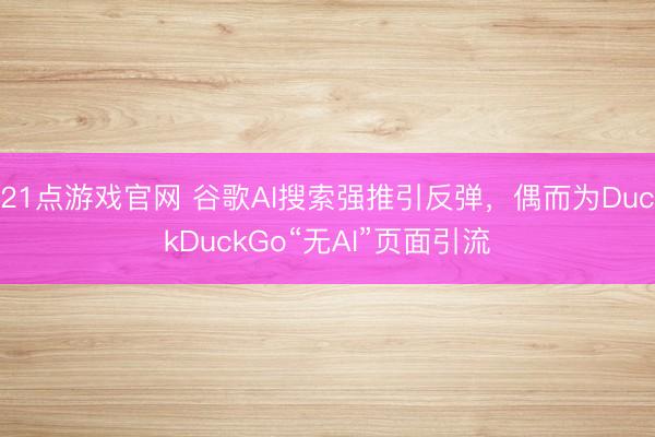21点游戏官网 谷歌AI搜索强推引反弹，偶而为DuckDuckGo“无AI”页面引流