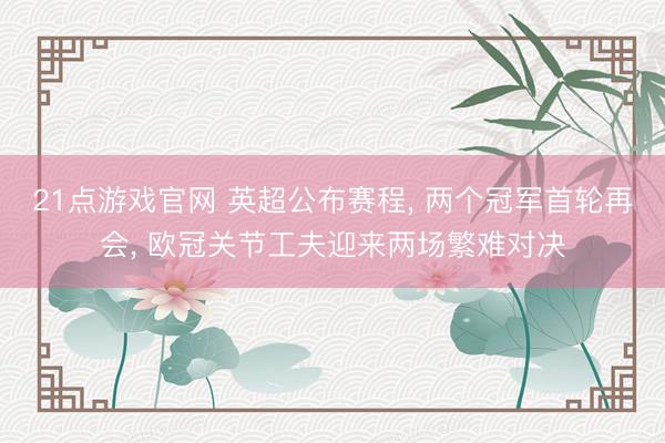 21点游戏官网 英超公布赛程， 两个冠军首轮再会， 欧冠关节工夫迎来两场繁难对决