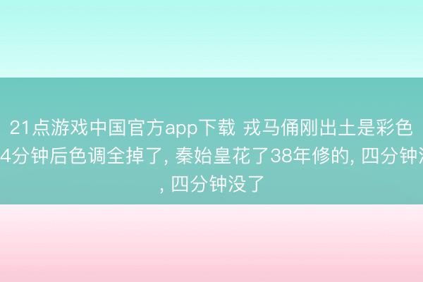 21点游戏中国官方app下载 戎马俑刚出土是彩色的, 4分钟后色调全掉了, 秦始皇花了38年修的, 四分钟没了