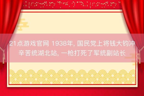 21点游戏官网 1938年, 国民党上将钱大钧冲辛苦统湖北站, 一枪打死了军统副站长