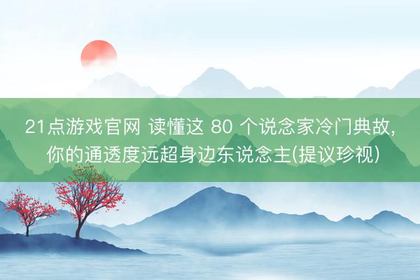 21点游戏官网 读懂这 80 个说念家冷门典故, 你的通透度远超身边东说念主(提议珍视)